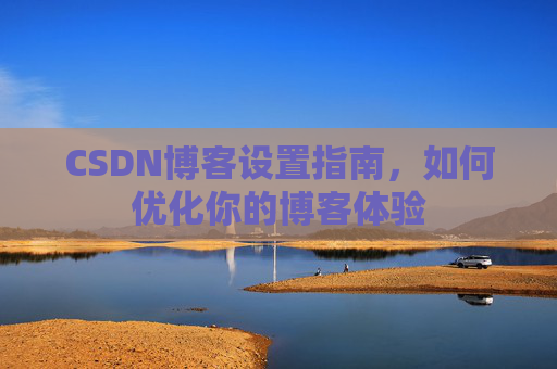 CSDN博客设置指南，如何优化你的博客体验